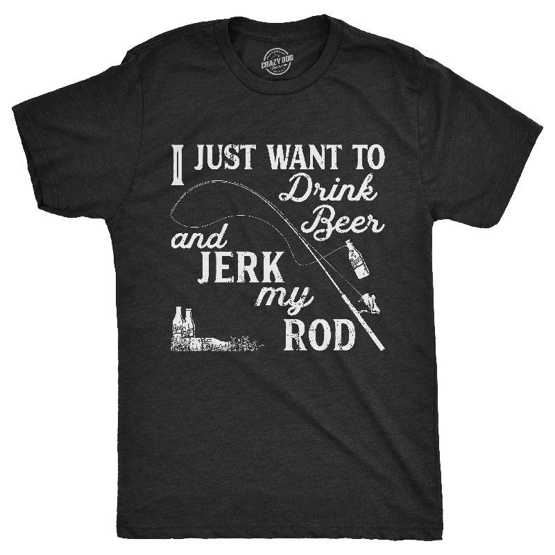 men's crewneck t-shirts -I Just Want To Drink Beer And Jerk My Rod Men's T Shirt